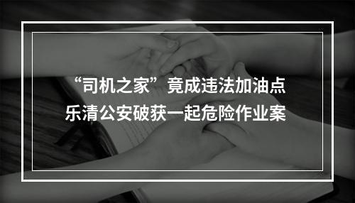 “司机之家”竟成违法加油点 乐清公安破获一起危险作业案
