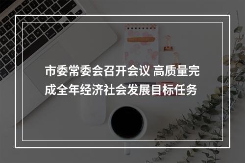 市委常委会召开会议 高质量完成全年经济社会发展目标任务