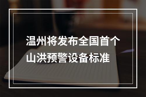 温州将发布全国首个山洪预警设备标准