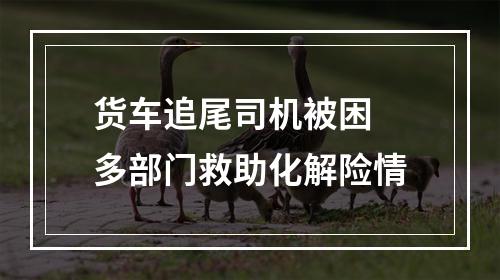 货车追尾司机被困 多部门救助化解险情