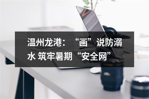 温州龙港：“画”说防溺水 筑牢暑期“安全网”