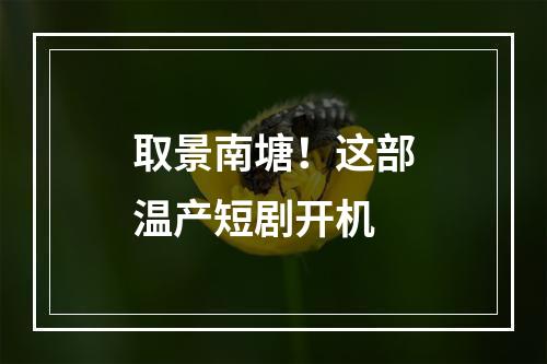 取景南塘！这部温产短剧开机