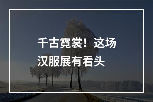 千古霓裳！这场汉服展有看头