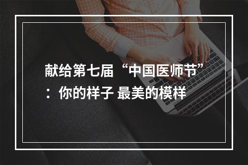 献给第七届“中国医师节”：你的样子 最美的模样