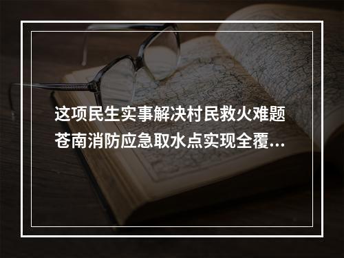 这项民生实事解决村民救火难题 苍南消防应急取水点实现全覆盖