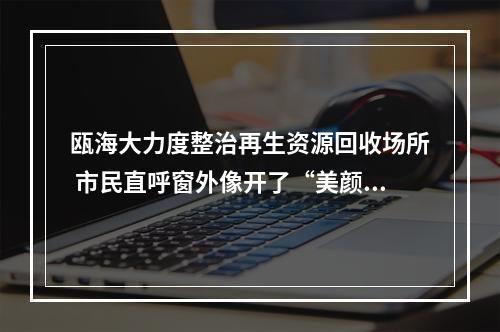 瓯海大力度整治再生资源回收场所 市民直呼窗外像开了“美颜滤镜”