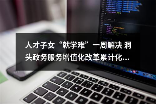 人才子女“就学难”一周解决 洞头政务服务增值化改革累计化解涉企诉求301个