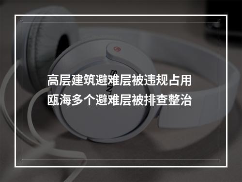 高层建筑避难层被违规占用 瓯海多个避难层被排查整治