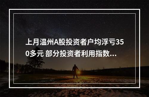 上月温州A股投资者户均浮亏350多元 部分投资者利用指数低位震荡之机加仓
