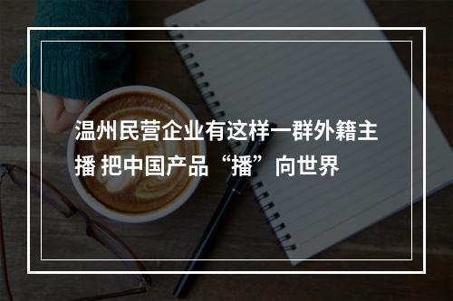 温州民营企业有这样一群外籍主播 把中国产品“播”向世界