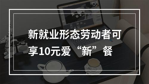 新就业形态劳动者可享10元爱“新”餐