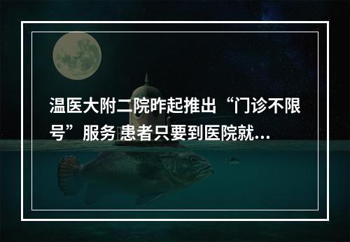 温医大附二院昨起推出“门诊不限号”服务 患者只要到医院就诊都能挂上号