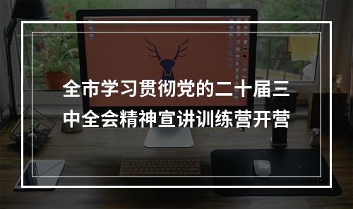 全市学习贯彻党的二十届三中全会精神宣讲训练营开营