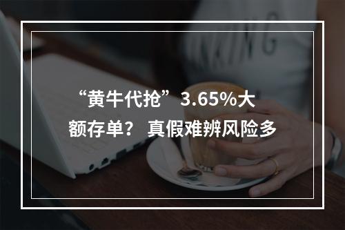 “黄牛代抢”3.65%大额存单？ 真假难辨风险多
