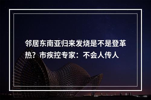 邻居东南亚归来发烧是不是登革热？市疾控专家：不会人传人