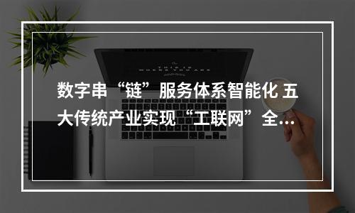 数字串“链”服务体系智能化 五大传统产业实现“工联网”全覆盖
