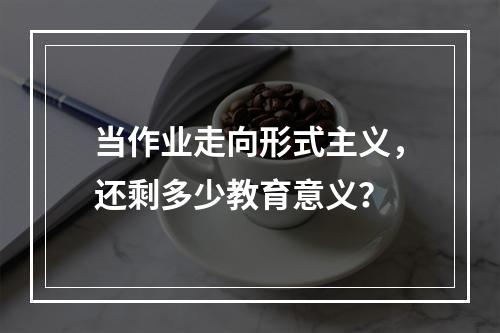 当作业走向形式主义，还剩多少教育意义？