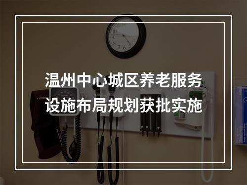 温州中心城区养老服务设施布局规划获批实施