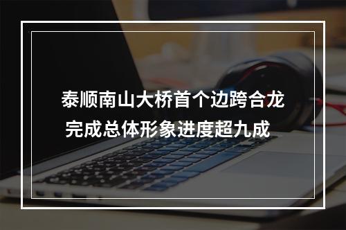 泰顺南山大桥首个边跨合龙 完成总体形象进度超九成