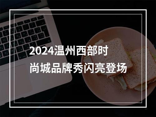 2024温州西部时尚城品牌秀闪亮登场