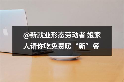 @新就业形态劳动者 娘家人请你吃免费暖“新”餐