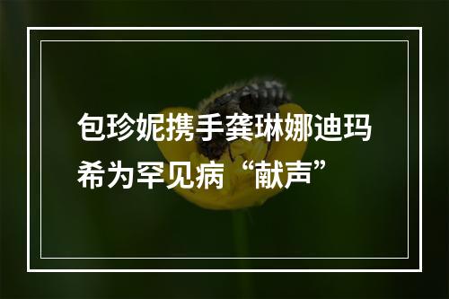 包珍妮携手龚琳娜迪玛希为罕见病“献声”