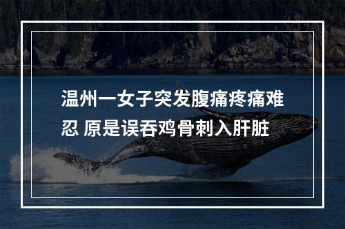 温州一女子突发腹痛疼痛难忍 原是误吞鸡骨刺入肝脏