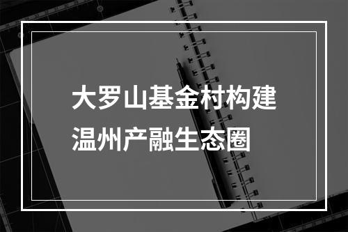 大罗山基金村构建温州产融生态圈