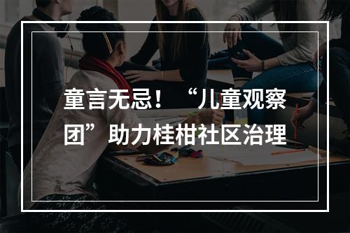 童言无忌！“儿童观察团”助力桂柑社区治理