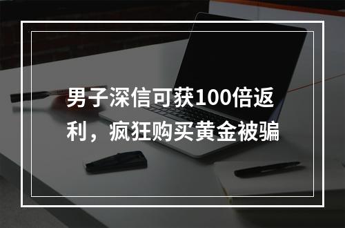 男子深信可获100倍返利，疯狂购买黄金被骗