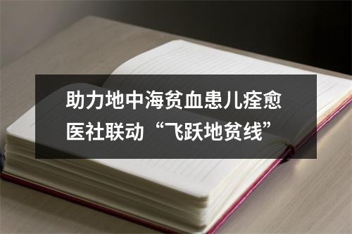 助力地中海贫血患儿痊愈 医社联动“飞跃地贫线”