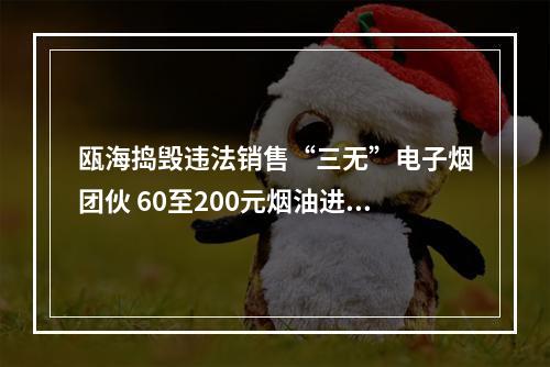 瓯海捣毁违法销售“三无”电子烟团伙 60至200元烟油进货价才个位数？