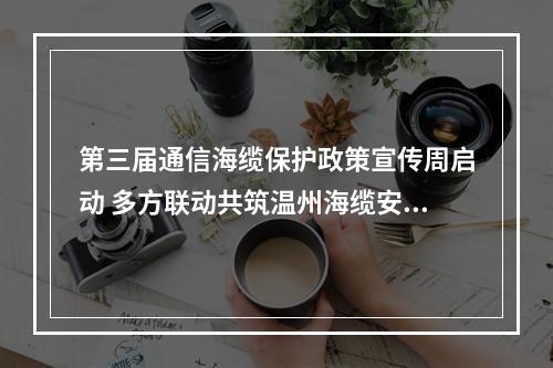 第三届通信海缆保护政策宣传周启动 多方联动共筑温州海缆安全屏障