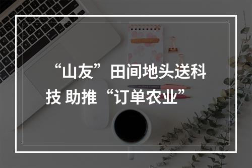 “山友”田间地头送科技 助推“订单农业”