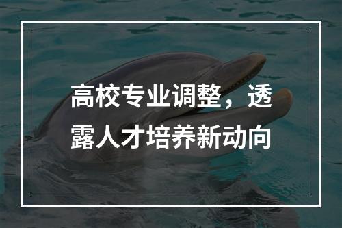 高校专业调整，透露人才培养新动向