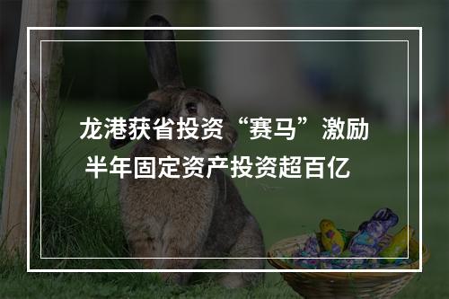 龙港获省投资“赛马”激励 半年固定资产投资超百亿