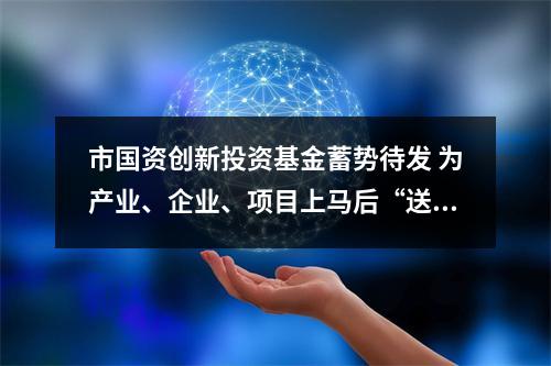 市国资创新投资基金蓄势待发 为产业、企业、项目上马后“送一程”