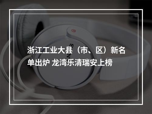 浙江工业大县（市、区）新名单出炉 龙湾乐清瑞安上榜