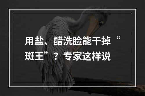 用盐、醋洗脸能干掉“斑王”？专家这样说