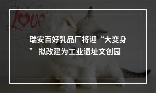 瑞安百好乳品厂将迎“大变身” 拟改建为工业遗址文创园