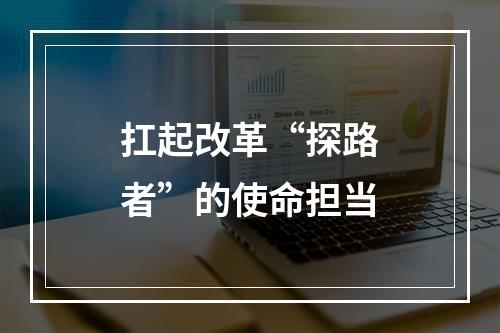 扛起改革“探路者”的使命担当