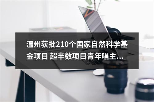 温州获批210个国家自然科学基金项目 超半数项目青年唱主角