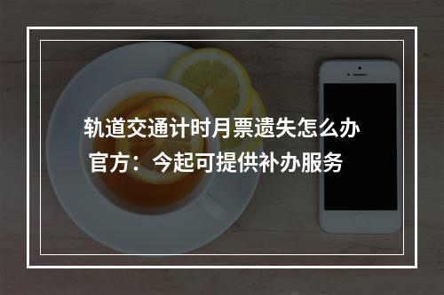 轨道交通计时月票遗失怎么办 官方：今起可提供补办服务