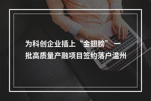 为科创企业插上“金翅膀” 一批高质量产融项目签约落户温州