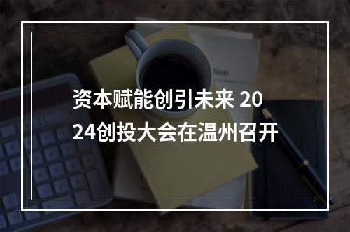 资本赋能创引未来 2024创投大会在温州召开