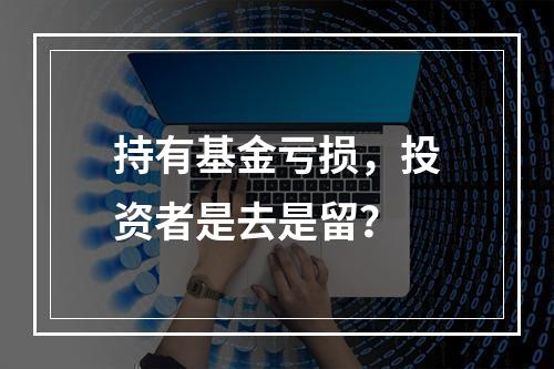 持有基金亏损，投资者是去是留？