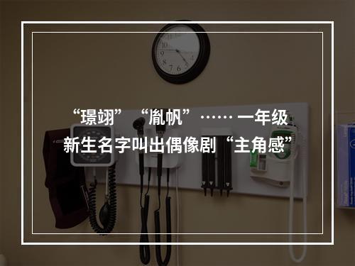 “璟翊”“胤帆”…… 一年级新生名字叫出偶像剧“主角感”