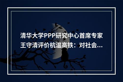 清华大学PPP研究中心首席专家王守清评价杭温高铁：对社会资本参与基础设施建设具有重要意义