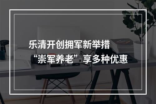 乐清开创拥军新举措  “崇军养老”享多种优惠