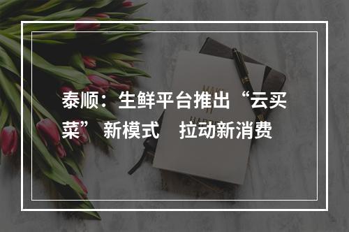 泰顺：生鲜平台推出“云买菜” 新模式　拉动新消费